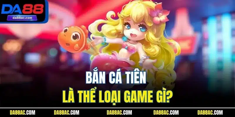 Bắn cá tiên là thể loại game gì?