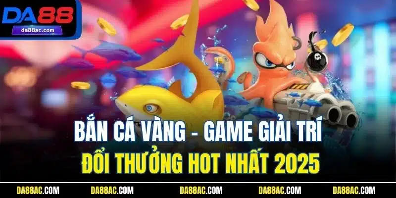 Bắn cá vàng - Game giải trí đổi thưởng hot nhất 2025