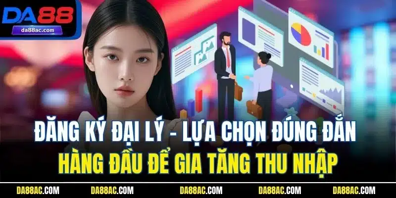 Đăng ký đại lý - Lựa chọn đúng đắn hàng đầu để gia tăng thu nhập