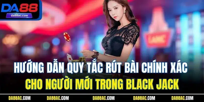 Hướng dẫn quy tắc rút bài chính xác cho người mới trong Black jack