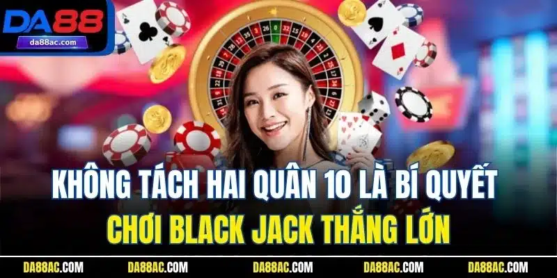 Không tách hai quân 10 là bí quyết chơi Black jack thắng lớn