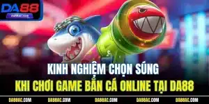Kinh Nghiệm Chọn Súng Khi Chơi Game Bắn Cá Online Tại DA88