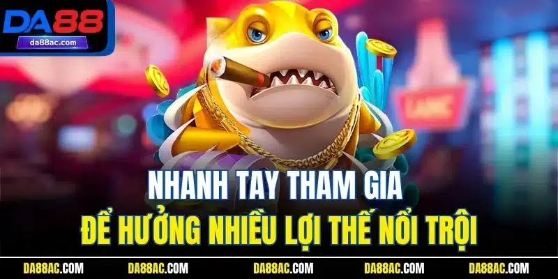 Nhanh tay tham gia để hưởng nhiều lợi thế nổi trội