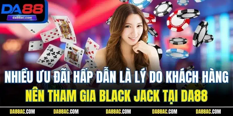 Nhiều ưu đãi hấp dẫn là lý do khách hàng nên tham gia Black jack tại DA88