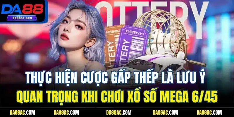 Thực hiện cược gấp thếp là lưu ý quan trọng khi chơi xổ số Mega 6/45